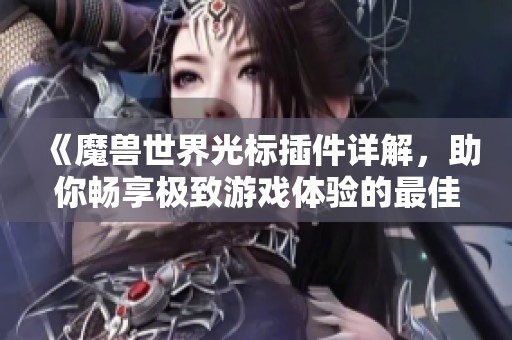 《魔兽世界光标插件详解，助你畅享极致游戏体验的最佳选择》
