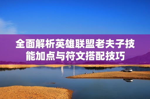 全面解析英雄联盟老夫子技能加点与符文搭配技巧