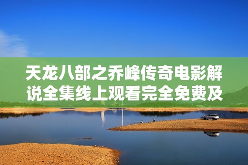 天龙八部之乔峰传奇电影解说全集线上观看完全免费及时更新