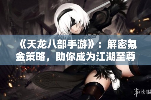 《天龙八部手游》：解密氪金策略，助你成为江湖至尊主宰