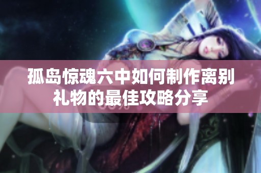 孤岛惊魂六中如何制作离别礼物的最佳攻略分享
