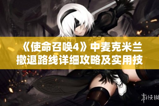 《使命召唤4》中麦克米兰撤退路线详细攻略及实用技巧分享