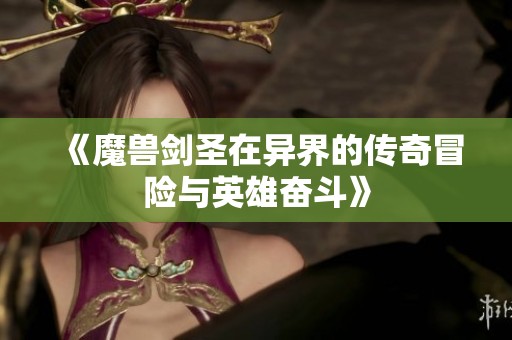 《魔兽剑圣在异界的传奇冒险与英雄奋斗》
