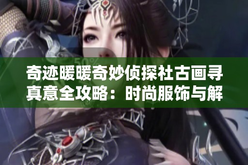 奇迹暖暖奇妙侦探社古画寻真意全攻略：时尚服饰与解谜技巧解析详解