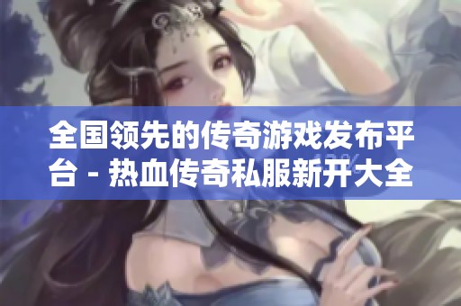 全国领先的传奇游戏发布平台 - 热血传奇私服新开大全