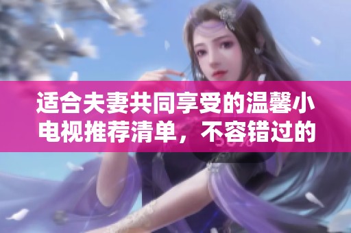 适合夫妻共同享受的温馨小电视推荐清单，不容错过的佳作！