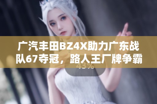 广汽丰田BZ4X助力广东战队67夺冠，路人王厂牌争霸赛S3传奇续写