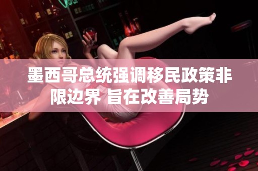 墨西哥总统强调移民政策非限边界 旨在改善局势