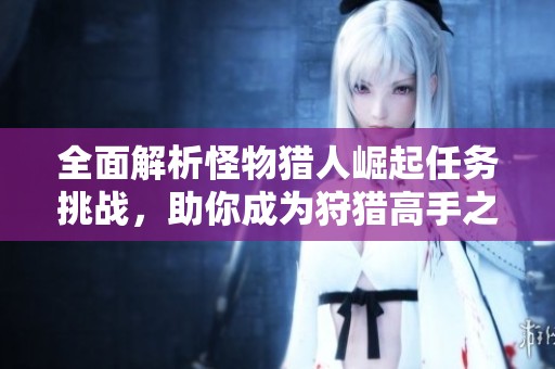 全面解析怪物猎人崛起任务挑战，助你成为狩猎高手之旅指南