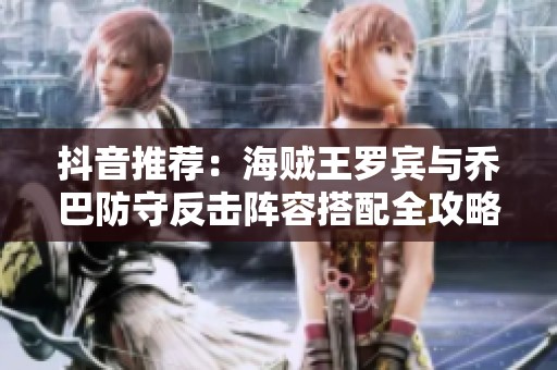 抖音推荐：海贼王罗宾与乔巴防守反击阵容搭配全攻略