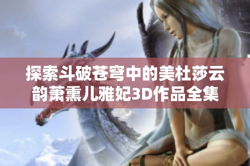 探索斗破苍穹中的美杜莎云韵萧熏儿雅妃3D作品全集
