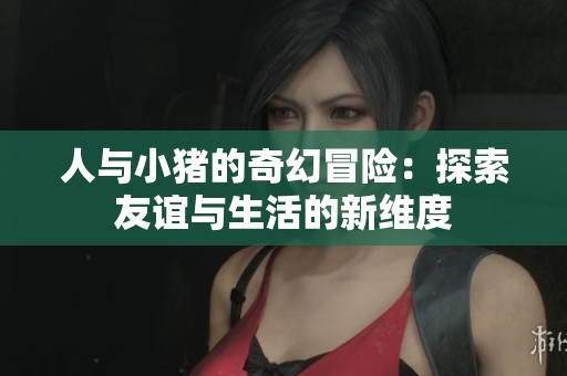 人与小猪的奇幻冒险：探索友谊与生活的新维度
