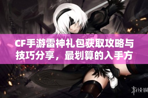 CF手游雷神礼包获取攻略与技巧分享，最划算的入手方式揭秘