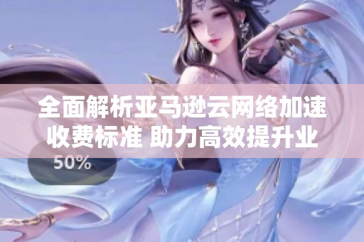 全面解析亚马逊云网络加速收费标准 助力高效提升业务运作效率