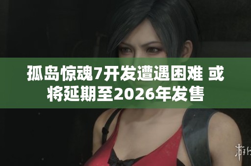 孤岛惊魂7开发遭遇困难 或将延期至2026年发售