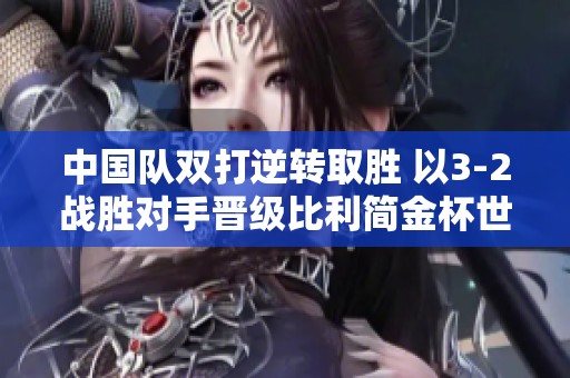 中国队双打逆转取胜 以3-2战胜对手晋级比利简金杯世界组资格赛