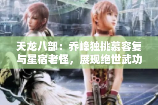 天龙八部：乔峰独挑慕容复与星宿老怪，展现绝世武功与大侠风范