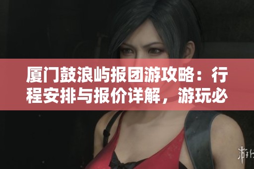 厦门鼓浪屿报团游攻略：行程安排与报价详解，游玩必看！