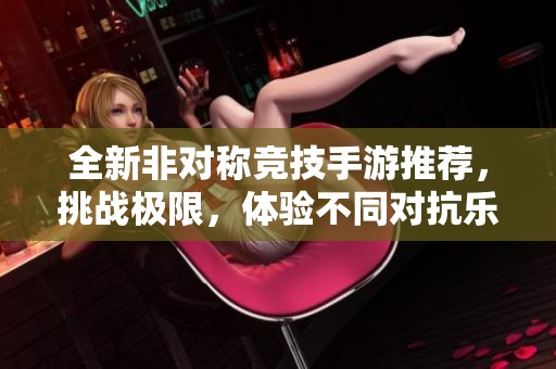 全新非对称竞技手游推荐，挑战极限，体验不同对抗乐趣！