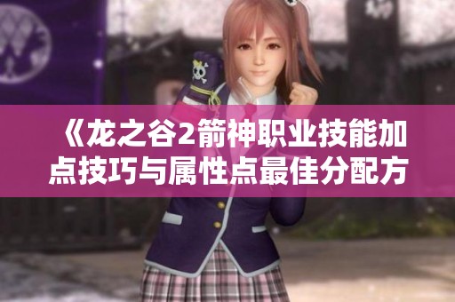《龙之谷2箭神职业技能加点技巧与属性点最佳分配方案》