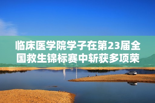 临床医学院学子在第23届全国救生锦标赛中斩获多项荣誉与佳绩