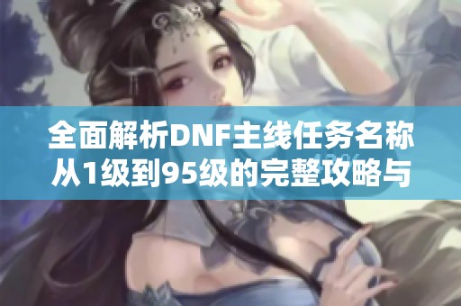 全面解析DNF主线任务名称从1级到95级的完整攻略与介绍