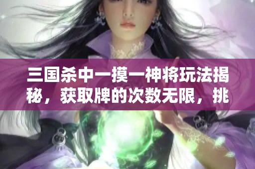三国杀中一摸一神将玩法揭秘，获取牌的次数无限，挑战操作极限！