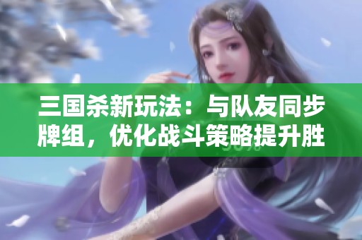 三国杀新玩法：与队友同步牌组，优化战斗策略提升胜率