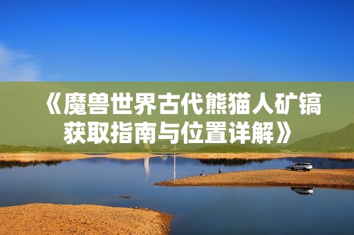 《魔兽世界古代熊猫人矿镐获取指南与位置详解》