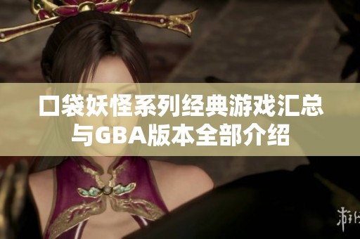 口袋妖怪系列经典游戏汇总与GBA版本全部介绍