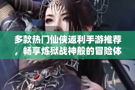 多款热门仙侠返利手游推荐，畅享炼狱战神般的冒险体验