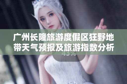 广州长隆旅游度假区狂野地带天气预报及旅游指数分析与历史气温回顾