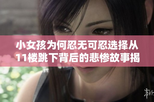 小女孩为何忍无可忍选择从11楼跳下背后的悲惨故事揭示了哪些痛苦与绝望