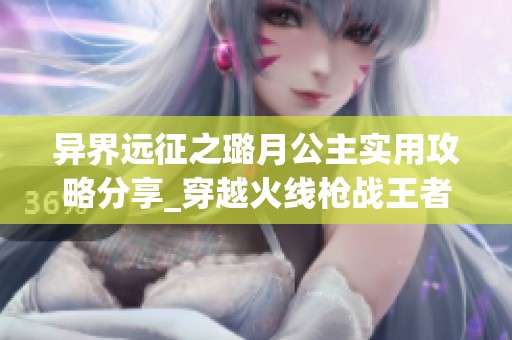 异界远征之璐月公主实用攻略分享_穿越火线枪战王者技巧秘籍