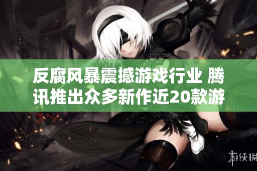 反腐风暴震撼游戏行业 腾讯推出众多新作近20款游戏停运
