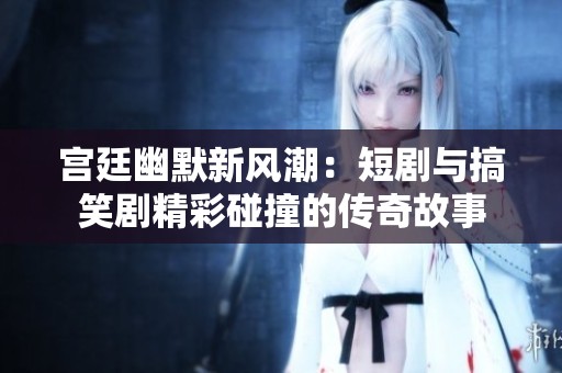 宫廷幽默新风潮：短剧与搞笑剧精彩碰撞的传奇故事