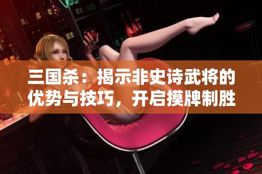 三国杀：揭示非史诗武将的优势与技巧，开启摸牌制胜新策略