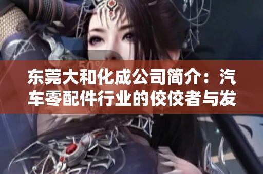 东莞大和化成公司简介：汽车零配件行业的佼佼者与发展历程