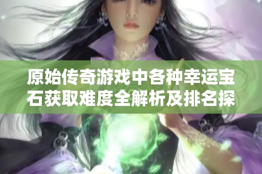原始传奇游戏中各种幸运宝石获取难度全解析及排名探讨