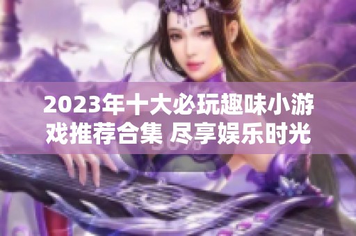 2023年十大必玩趣味小游戏推荐合集 尽享娱乐时光