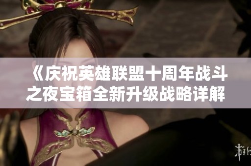 《庆祝英雄联盟十周年战斗之夜宝箱全新升级战略详解》