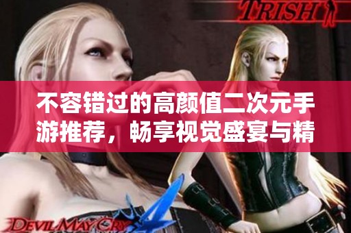 不容错过的高颜值二次元手游推荐，畅享视觉盛宴与精彩玩法