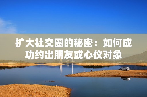 扩大社交圈的秘密：如何成功约出朋友或心仪对象