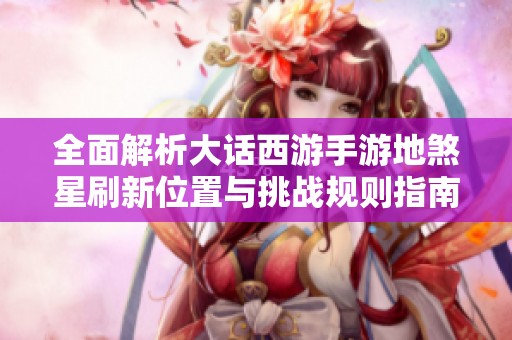 全面解析大话西游手游地煞星刷新位置与挑战规则指南