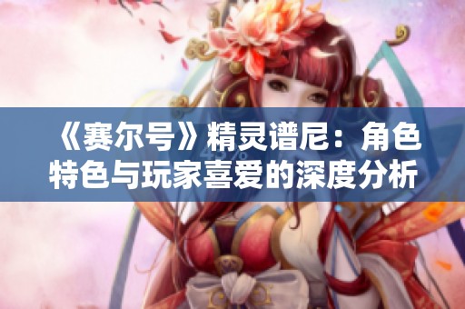 《赛尔号》精灵谱尼：角色特色与玩家喜爱的深度分析