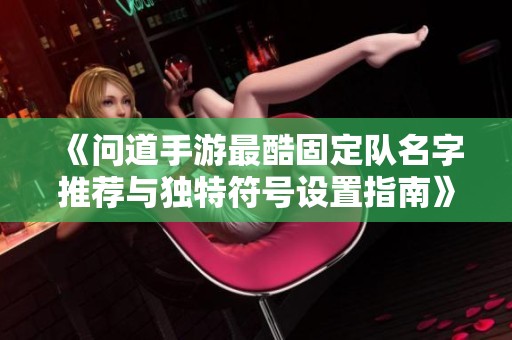 《问道手游最酷固定队名字推荐与独特符号设置指南》