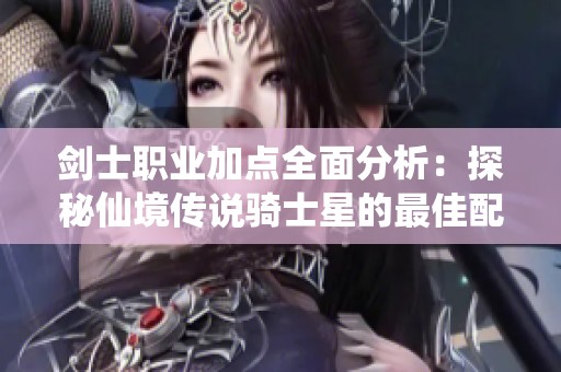 剑士职业加点全面分析：探秘仙境传说骑士星的最佳配置技巧