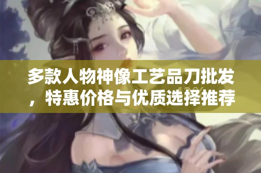 多款人物神像工艺品刀批发，特惠价格与优质选择推荐