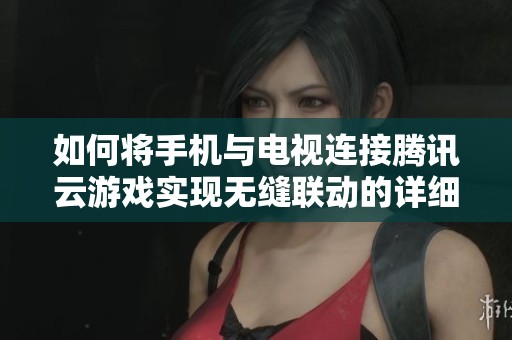 如何将手机与电视连接腾讯云游戏实现无缝联动的详细步骤