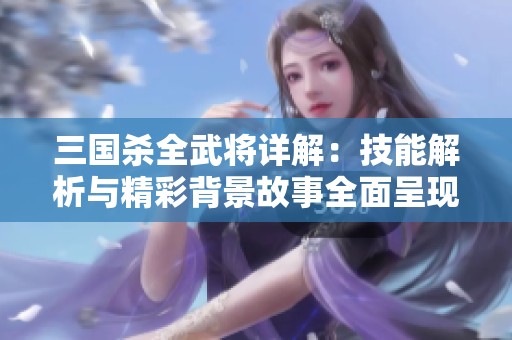 三国杀全武将详解：技能解析与精彩背景故事全面呈现
